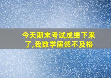 今天期末考试成绩下来了,我数学居然不及格