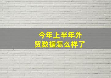 今年上半年外贸数据怎么样了