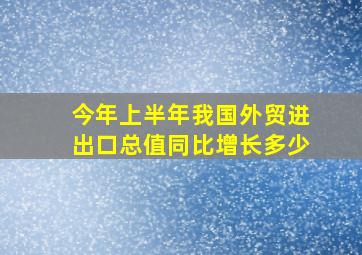 今年上半年我国外贸进出口总值同比增长多少