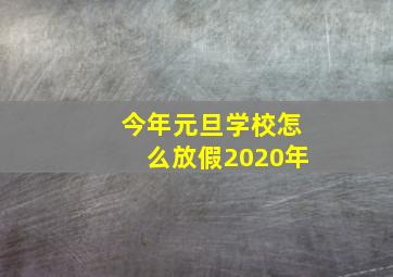 今年元旦学校怎么放假2020年