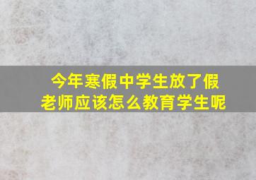 今年寒假中学生放了假老师应该怎么教育学生呢