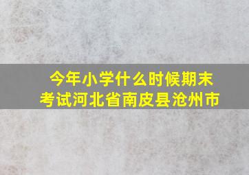 今年小学什么时候期末考试河北省南皮县沧州市