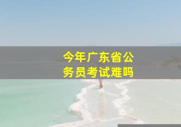 今年广东省公务员考试难吗