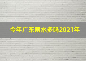 今年广东雨水多吗2021年