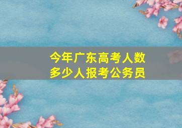 今年广东高考人数多少人报考公务员