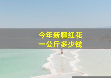 今年新疆红花一公斤多少钱