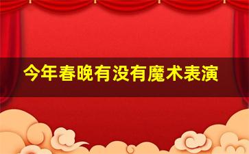 今年春晚有没有魔术表演