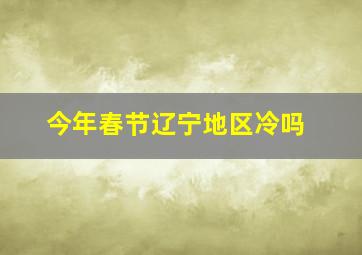 今年春节辽宁地区冷吗