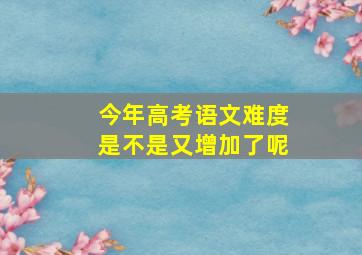 今年高考语文难度是不是又增加了呢