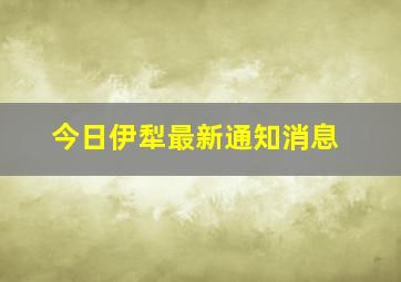 今日伊犁最新通知消息