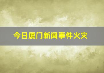 今日厦门新闻事件火灾