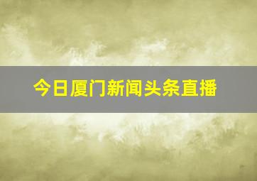 今日厦门新闻头条直播