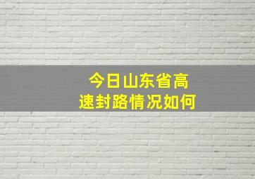 今日山东省高速封路情况如何