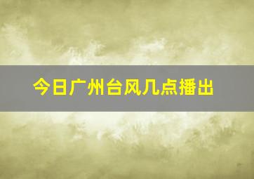 今日广州台风几点播出