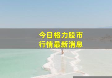 今日格力股市行情最新消息