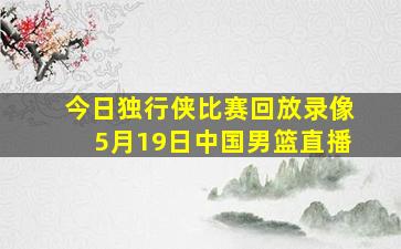 今日独行侠比赛回放录像5月19日中国男篮直播