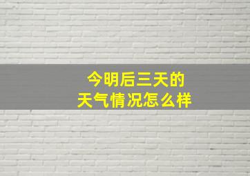 今明后三天的天气情况怎么样