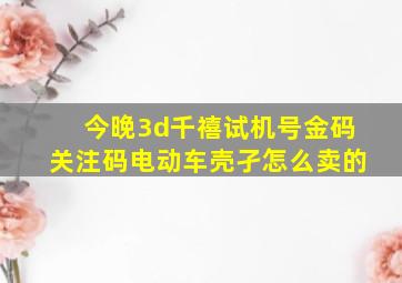 今晚3d千禧试机号金码关注码电动车壳孑怎么卖的