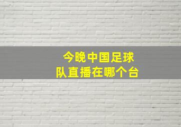 今晚中国足球队直播在哪个台