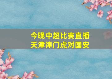 今晚中超比赛直播天津津门虎对国安