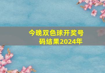 今晚双色球开奖号码结果2024年