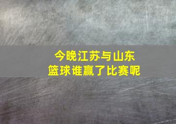 今晚江苏与山东篮球谁赢了比赛呢