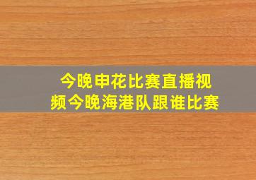 今晚申花比赛直播视频今晚海港队跟谁比赛