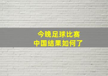 今晚足球比赛中国结果如何了