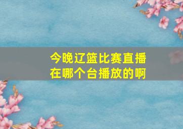 今晚辽篮比赛直播在哪个台播放的啊