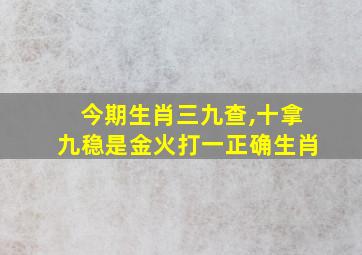 今期生肖三九查,十拿九稳是金火打一正确生肖