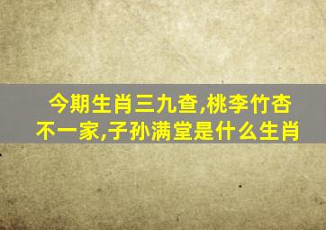 今期生肖三九查,桃李竹杏不一家,子孙满堂是什么生肖