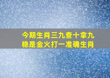 今期生肖三九查十拿九稳是金火打一准确生肖