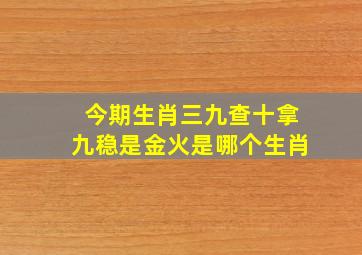 今期生肖三九查十拿九稳是金火是哪个生肖