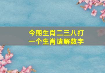 今期生肖二三八打一个生肖请解数字