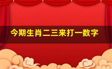 今期生肖二三来打一数字