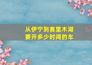 从伊宁到赛里木湖要开多少时间的车