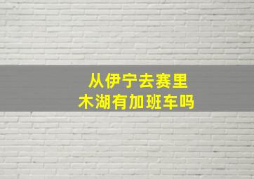 从伊宁去赛里木湖有加班车吗