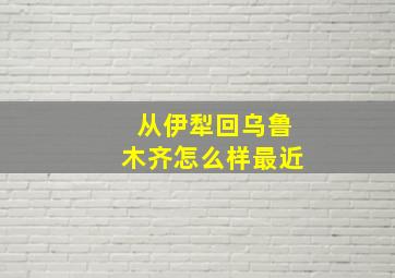 从伊犁回乌鲁木齐怎么样最近