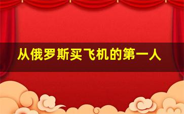 从俄罗斯买飞机的第一人