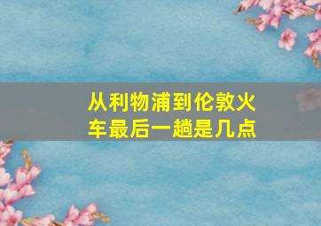 从利物浦到伦敦火车最后一趟是几点