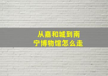 从嘉和城到南宁博物馆怎么走