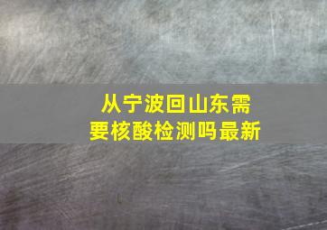 从宁波回山东需要核酸检测吗最新