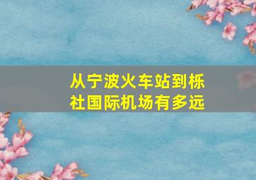 从宁波火车站到栎社国际机场有多远