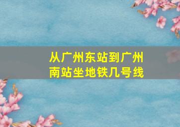 从广州东站到广州南站坐地铁几号线