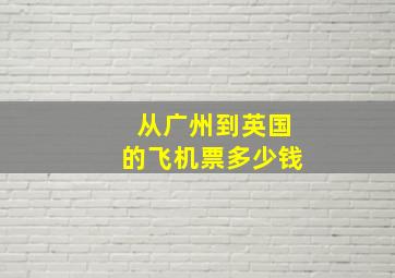 从广州到英国的飞机票多少钱