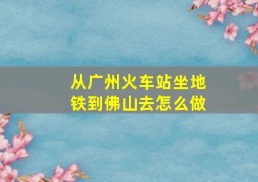 从广州火车站坐地铁到佛山去怎么做