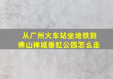 从广州火车站坐地铁到佛山禅城垂虹公园怎么走