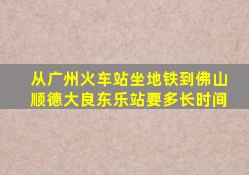 从广州火车站坐地铁到佛山顺德大良东乐站要多长时间