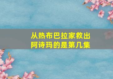 从热布巴拉家救出阿诗玛的是第几集