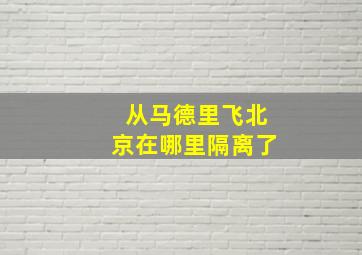 从马德里飞北京在哪里隔离了